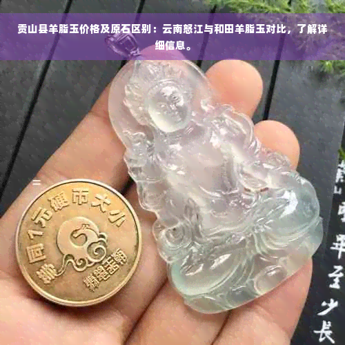 贡山县羊脂玉价格及原石区别：云南怒江与和田羊脂玉对比，了解详细信息。