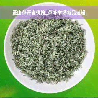 荒山茶开者价格_茶叶市场新品速递