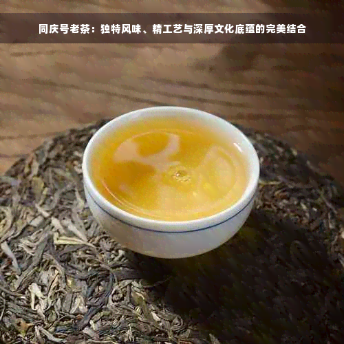 同庆号老茶：独特风味、精工艺与深厚文化底蕴的完美结合