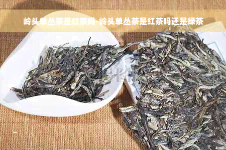 岭头单丛茶是红茶吗-岭头单丛茶是红茶吗还是绿茶