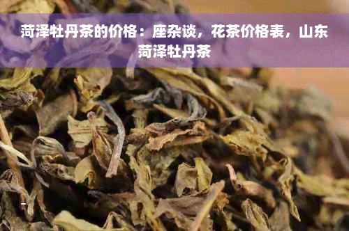 菏泽牡丹茶的价格：座杂谈，花茶价格表，山东菏泽牡丹茶