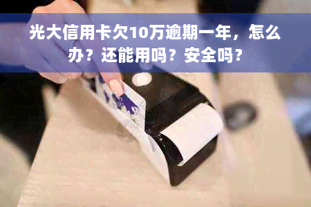 光大信用卡欠10万逾期一年，怎么办？还能用吗？安全吗？