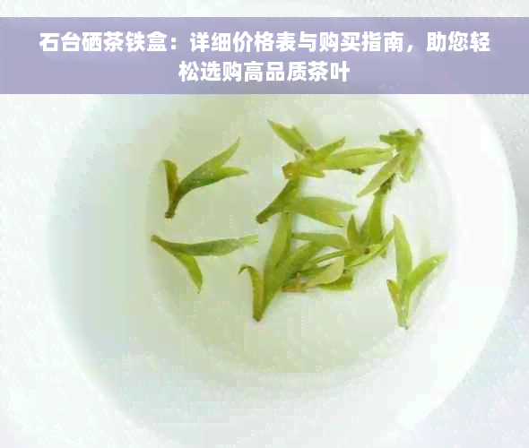 石台硒茶铁盒：详细价格表与购买指南，助您轻松选购高品质茶叶