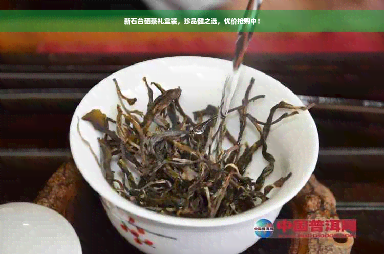 新石台硒茶礼盒装，珍品健之选，优价抢购中！