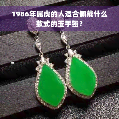 1986年属虎的人适合佩戴什么款式的玉手镯？