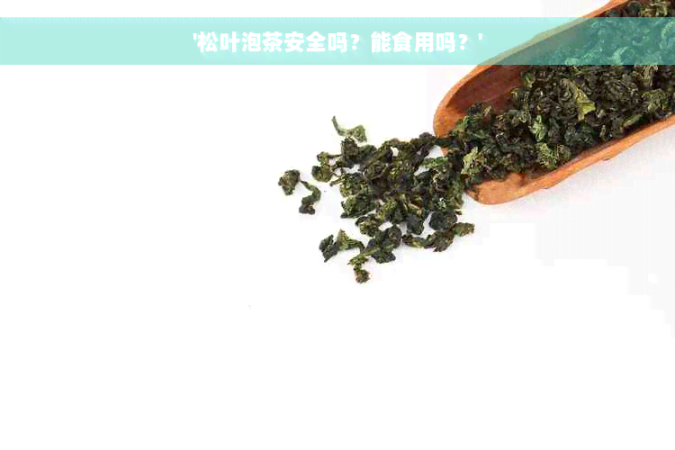 '松叶泡茶安全吗？能食用吗？'