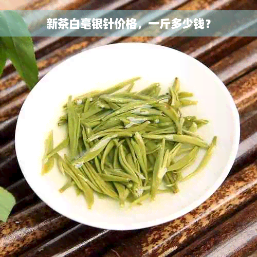 新茶白毫银针价格，一斤多少钱？