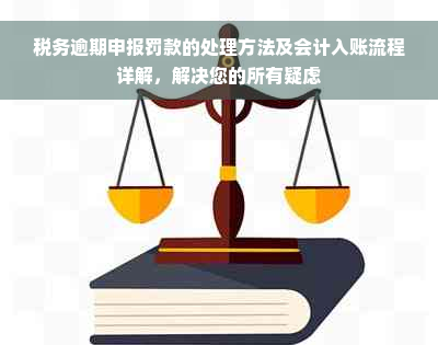 税务逾期申报罚款的处理方法及会计入账流程详解，解决您的所有疑虑