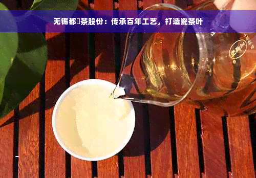 无锡都岕茶股份：传承百年工艺，打造瓷茶叶