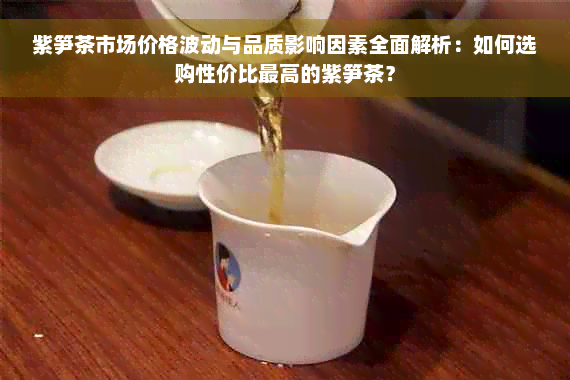 紫笋茶市场价格波动与品质影响因素全面解析：如何选购性价比更高的紫笋茶？