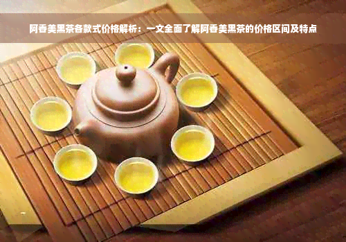 阿香美黑茶各款式价格解析：一文全面了解阿香美黑茶的价格区间及特点