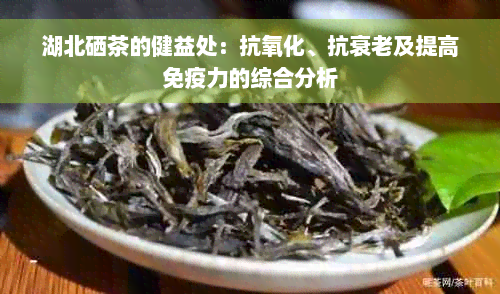 湖北硒茶的健益处：抗氧化、抗衰老及提高免疫力的综合分析