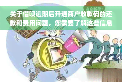 关于借呗逾期后开通商户收款码的还款和费用问题，您需要了解这些信息