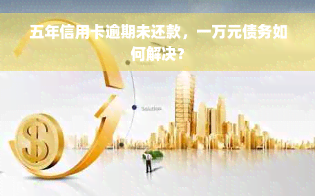 五年信用卡逾期未还款，一万元债务如何解决？