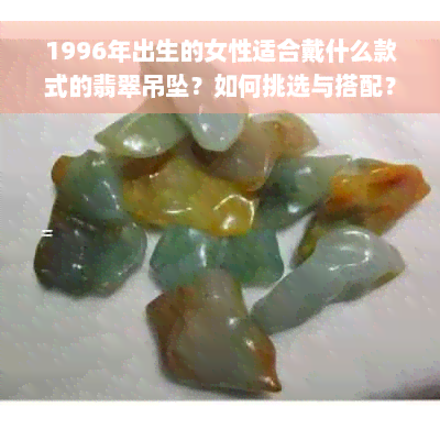 1996年出生的女性适合戴什么款式的翡翠吊坠？如何挑选与搭配？