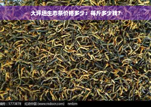 大坪坦生态茶价格多少：每斤多少钱？