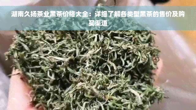 湖南久扬茶业黑茶价格大全：详细了解各类型黑茶的售价及购买渠道