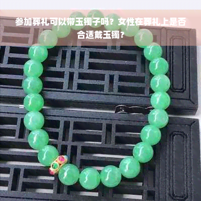 参加葬礼可以带玉镯子吗？女性在葬礼上是否合适戴玉镯？