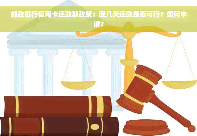 邮政银行信用卡还款期政策：晚几天还款是否可行？如何申请？