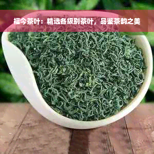 福今茶叶：精选各级别茶叶，品鉴茶韵之美