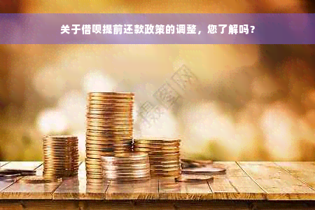 关于借呗提前还款政策的调整，您了解吗？