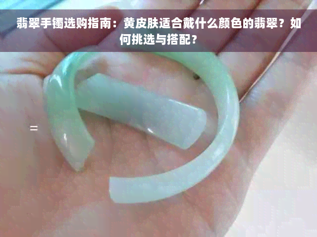 翡翠手镯选购指南：黄皮肤适合戴什么颜色的翡翠？如何挑选与搭配？