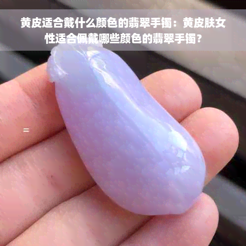 黄皮适合戴什么颜色的翡翠手镯：黄皮肤女性适合佩戴哪些颜色的翡翠手镯？