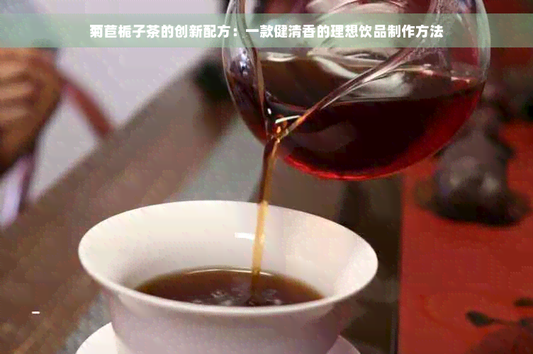 菊苣栀子茶的创新配方：一款健清香的理想饮品制作方法