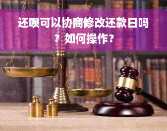 还呗可以协商修改还款日吗？如何操作？