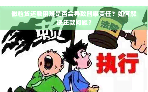 微粒贷还款困难是否会导致刑事责任？如何解决还款问题？