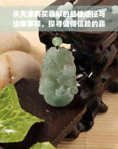 从天津购买翡翠的更佳途径与注意事项，探寻值得信赖的翡翠市场和商家