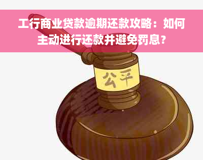 工行商业贷款逾期还款攻略：如何主动进行还款并避免罚息？