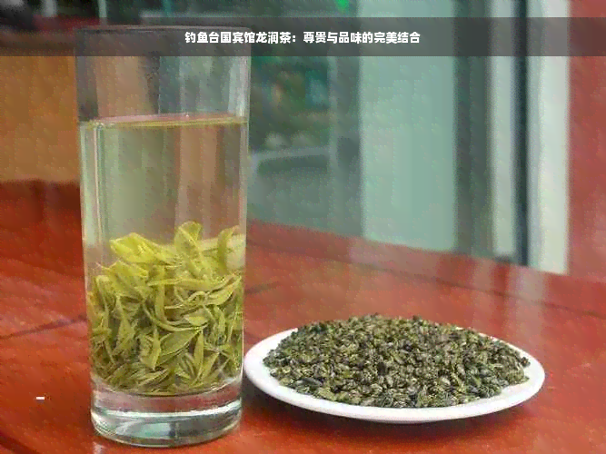 钓鱼台国宾馆龙润茶：尊贵与品味的完美结合