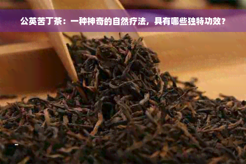 公英苦丁茶：一种神奇的自然疗法，具有哪些独特功效？