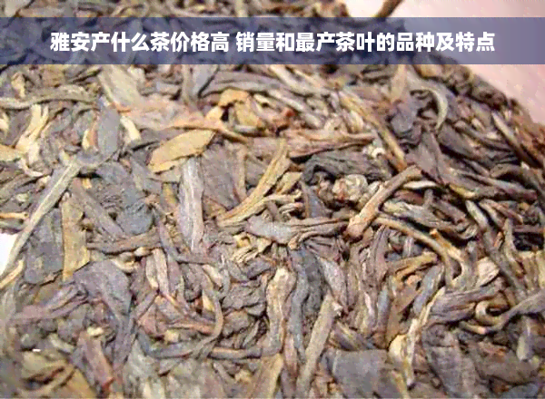 雅安产什么茶价格高 销量和最产茶叶的品种及特点