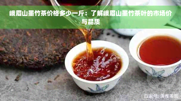 峨眉山墨竹茶价格多少一斤：了解峨眉山墨竹茶叶的市场价与品质