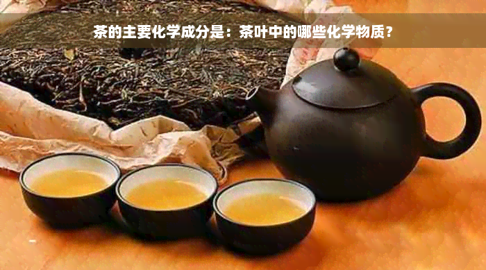 茶的主要化学成分是：茶叶中的哪些化学物质？