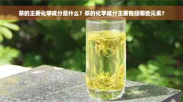 茶的主要化学成分是什么？茶的化学成分主要包括哪些元素？