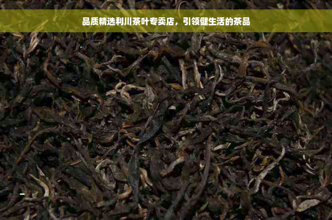 品质精选利川茶叶专卖店，引领健生活的茶品