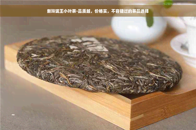 新玲珑王小叶茶-品质越，价格实，不容错过的茶品选择