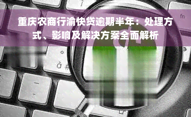 重庆农商行渝快贷逾期半年：处理方式、影响及解决方案全面解析