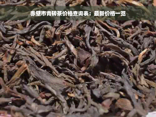 赤壁市青砖茶价格查询表：最新价格一览