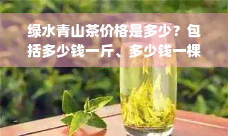 绿水青山茶价格是多少？包括多少钱一斤、多少钱一棵和茶叶作用。