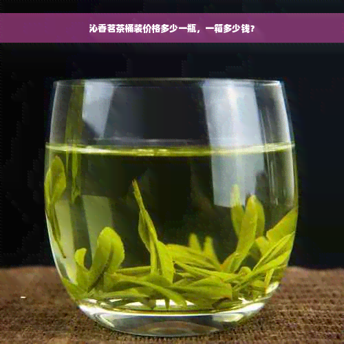 沁香茗茶桶装价格多少一瓶，一箱多少钱？