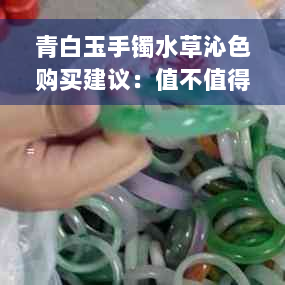 青白玉手镯水草沁色购买建议：值不值得？