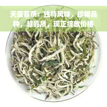 天莲茗茶：独特风味，珍稀品种，越品质，现正绽放价格优！