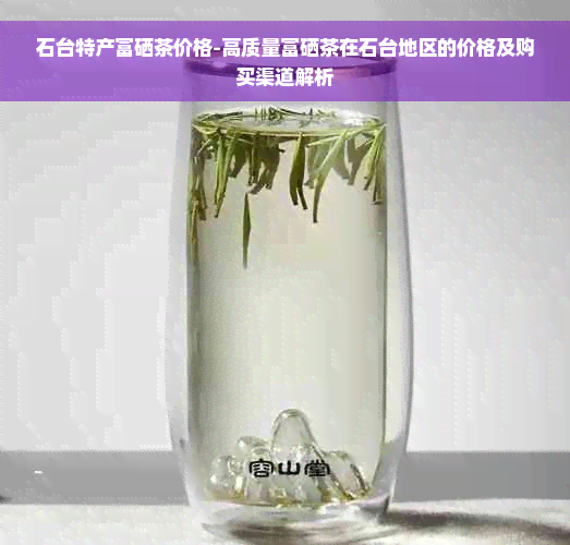 石台特产富硒茶价格-高质量富硒茶在石台地区的价格及购买渠道解析