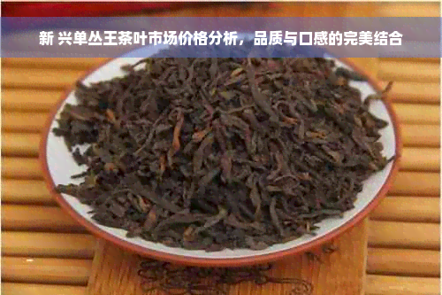 新 兴单丛王茶叶市场价格分析，品质与口感的完美结合