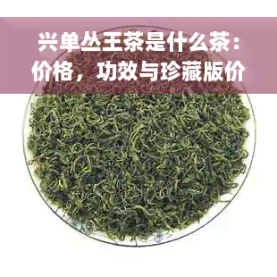 兴单丛王茶是什么茶：价格，功效与珍藏版价值解析