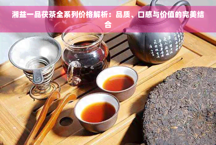 湘益一品茯茶全系列价格解析：品质、口感与价值的完美结合